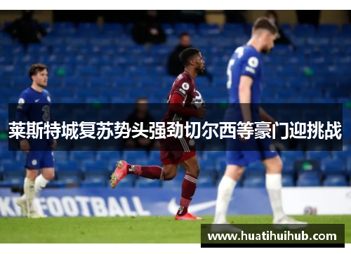 莱斯特城复苏势头强劲切尔西等豪门迎挑战