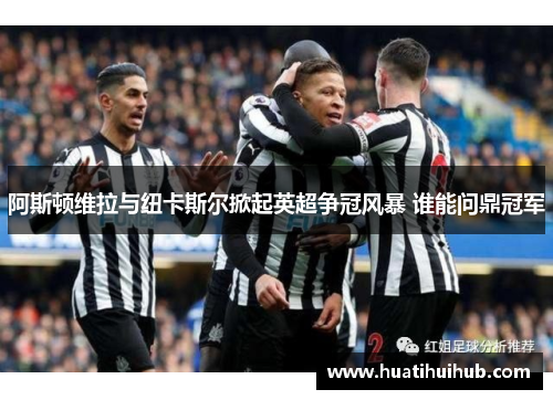 阿斯顿维拉与纽卡斯尔掀起英超争冠风暴 谁能问鼎冠军