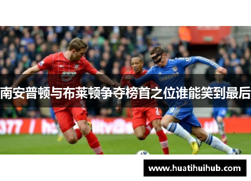 南安普顿与布莱顿争夺榜首之位谁能笑到最后