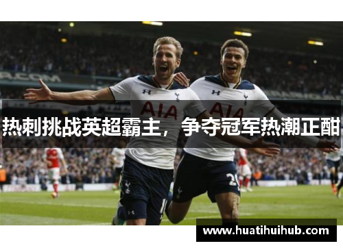 热刺挑战英超霸主，争夺冠军热潮正酣