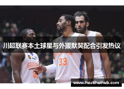 川超联赛本土球星与外援默契配合引发热议