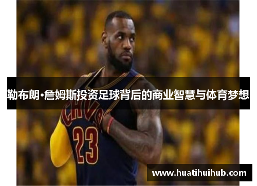 勒布朗·詹姆斯投资足球背后的商业智慧与体育梦想