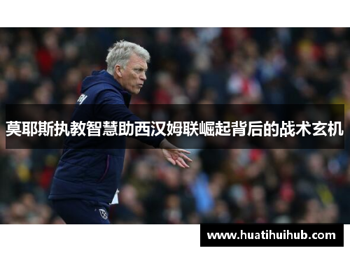 莫耶斯执教智慧助西汉姆联崛起背后的战术玄机