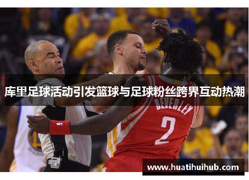 库里足球活动引发篮球与足球粉丝跨界互动热潮