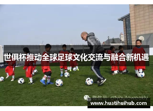 世俱杯推动全球足球文化交流与融合新机遇