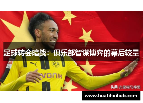 足球转会暗战：俱乐部智谋博弈的幕后较量
