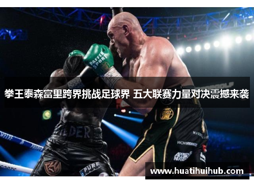 拳王泰森富里跨界挑战足球界 五大联赛力量对决震撼来袭