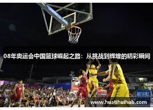 08年奥运会中国篮球崛起之路：从挑战到辉煌的精彩瞬间